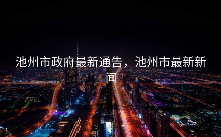 池州市政府最新通告，池州市最新新闻