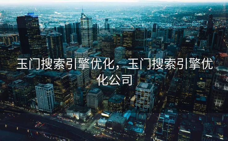 玉门搜索引擎优化，玉门搜索引擎优化公司