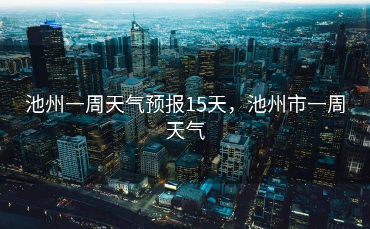 池州一周天气预报15天，池州市一周天气