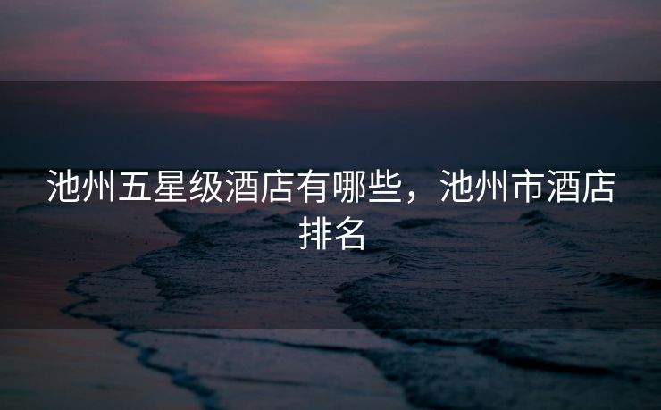 池州五星级酒店有哪些，池州市酒店排名