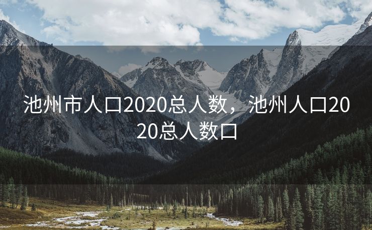 池州市人口2020总人数，池州人口2020总人数口