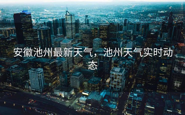 安徽池州最新天气，池州天气实时动态