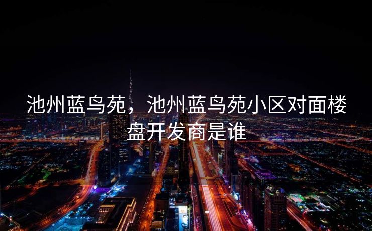 池州蓝鸟苑，池州蓝鸟苑小区对面楼盘开发商是谁