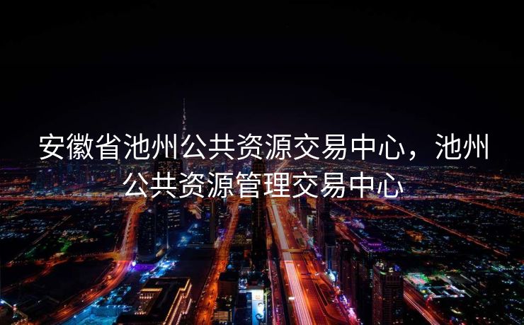 安徽省池州公共资源交易中心，池州公共资源管理交易中心