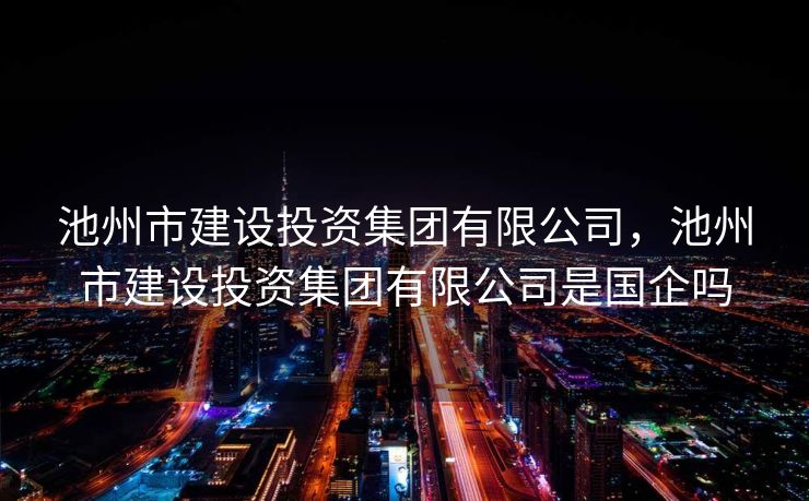 池州市建设投资集团有限公司，池州市建设投资集团有限公司是国企吗