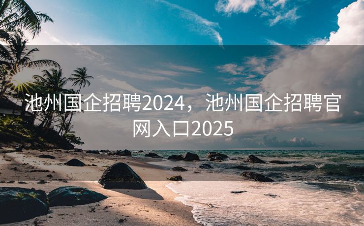 池州国企招聘2024,池州国企招聘官网入口2025 池州国企招聘2024,池州国企招聘官网入口2025