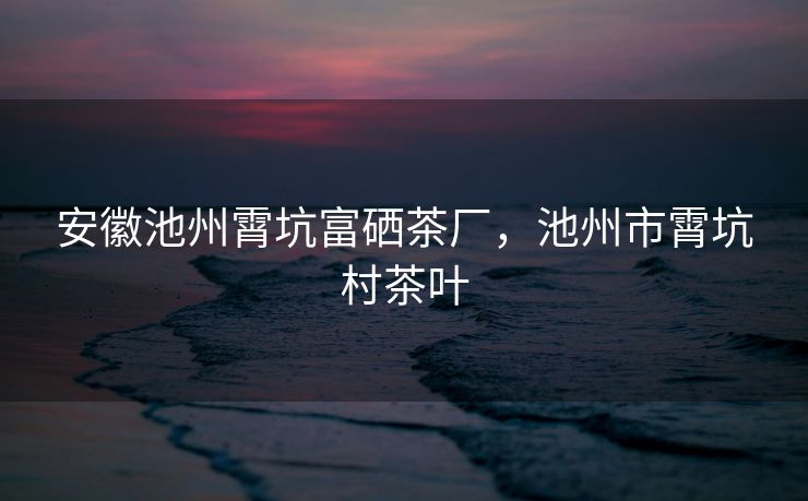 安徽池州霄坑富硒茶厂，池州市霄坑村茶叶