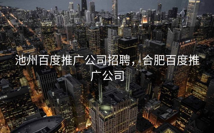 池州百度推广公司招聘，合肥百度推广公司