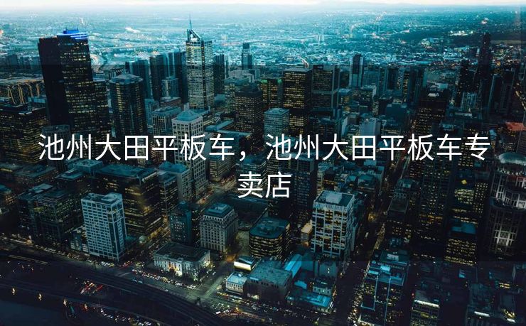 池州大田平板车，池州大田平板车专卖店
