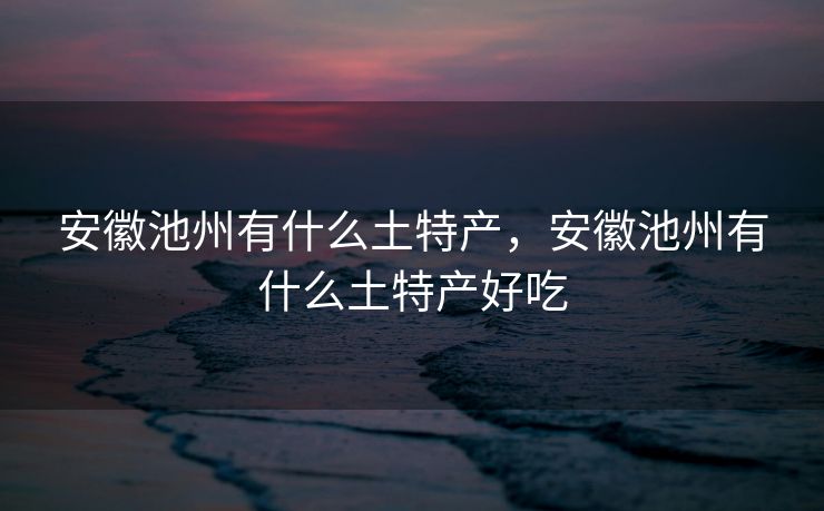 安徽池州有什么土特产，安徽池州有什么土特产好吃