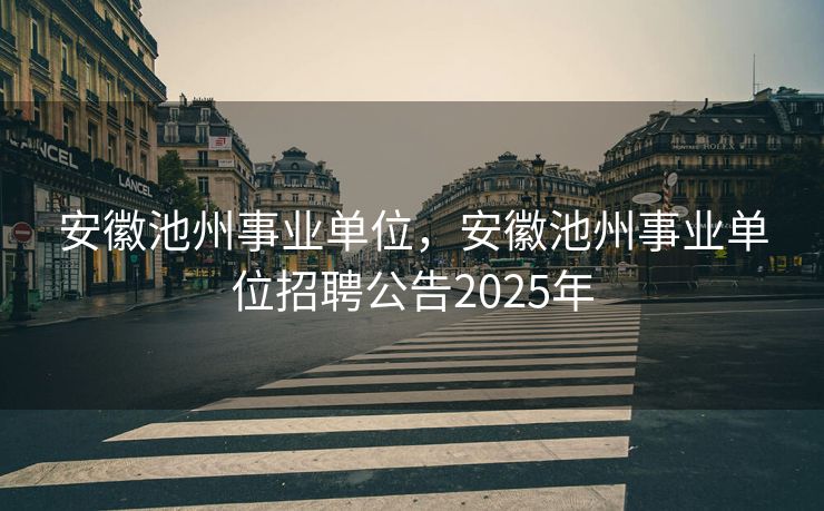 安徽池州事业单位，安徽池州事业单位招聘公告2025年