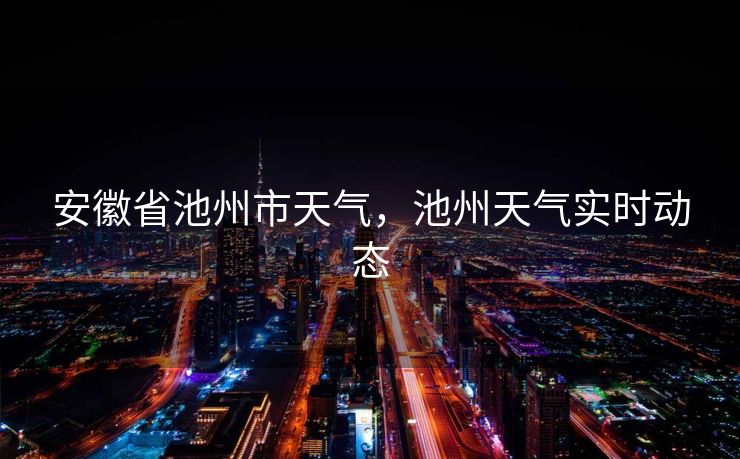 安徽省池州市天气，池州天气实时动态