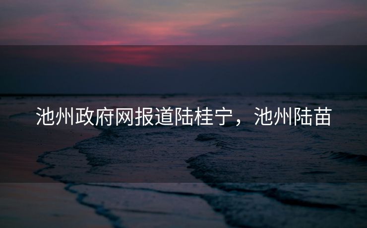 池州政府网报道陆桂宁，池州陆苗