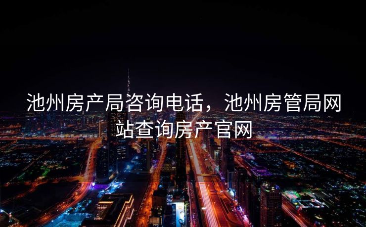 池州房产局咨询电话，池州房管局网站查询房产官网