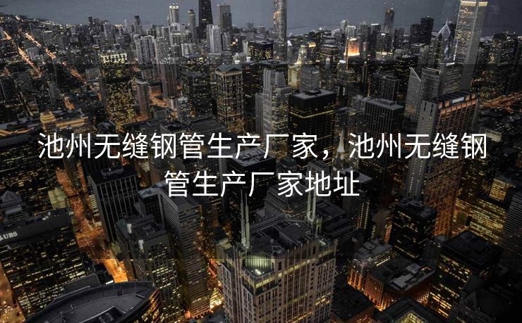池州无缝钢管生产厂家，池州无缝钢管生产厂家地址