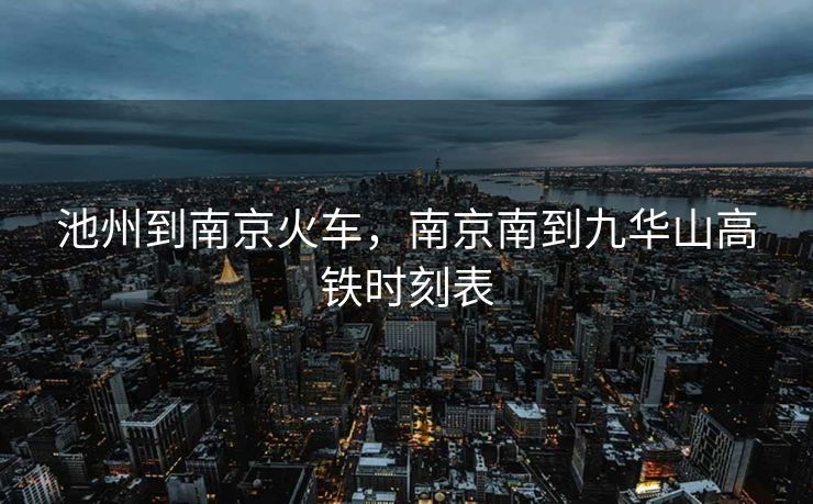 池州到南京火车，南京南到九华山高铁时刻表