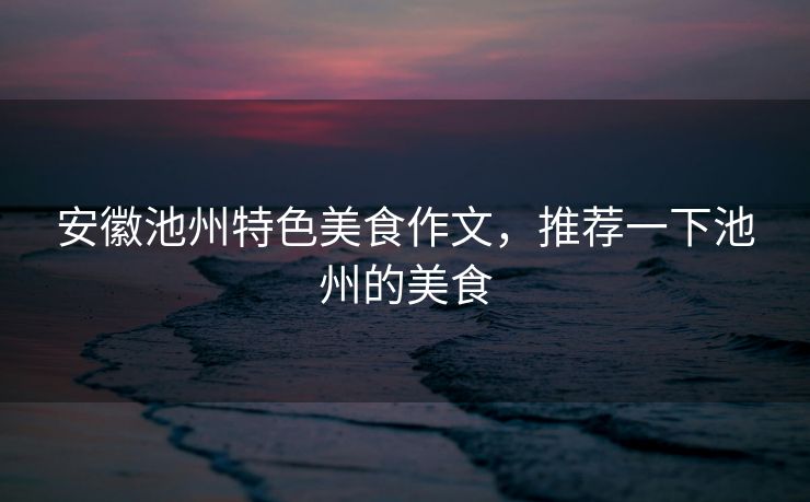 安徽池州特色美食作文，推荐一下池州的美食