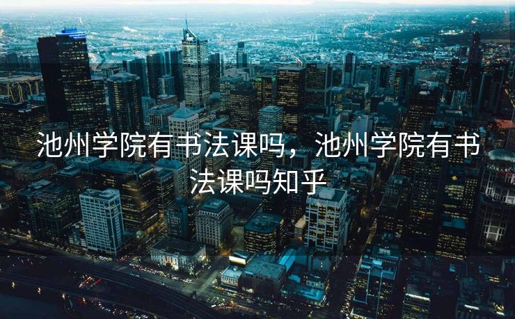 池州学院有书法课吗，池州学院有书法课吗知乎