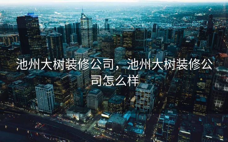 池州大树装修公司，池州大树装修公司怎么样