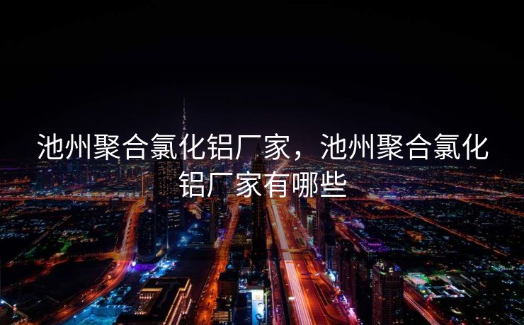 池州聚合氯化铝厂家，池州聚合氯化铝厂家有哪些
