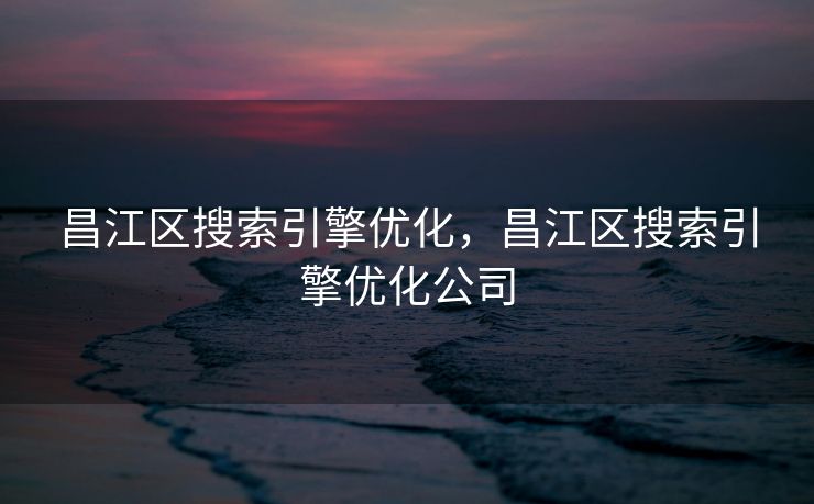 昌江区搜索引擎优化，昌江区搜索引擎优化公司