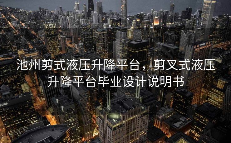 池州剪式液压升降平台，剪叉式液压升降平台毕业设计说明书