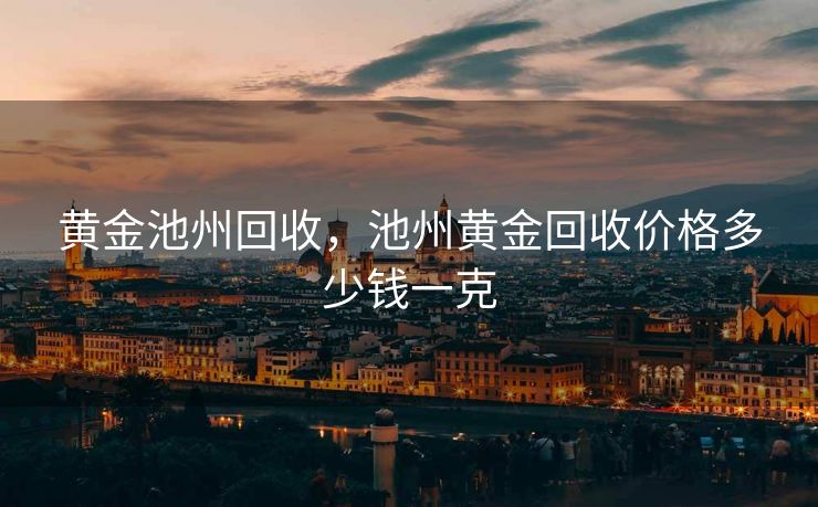 黄金池州回收，池州黄金回收价格多少钱一克