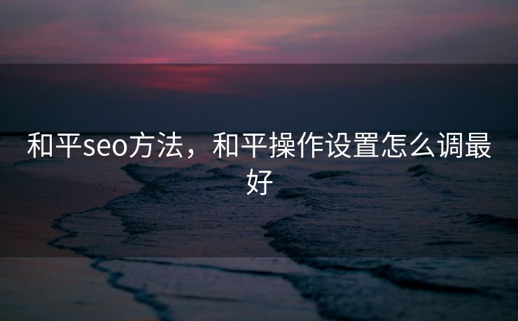 和平seo方法，和平操作设置怎么调最好