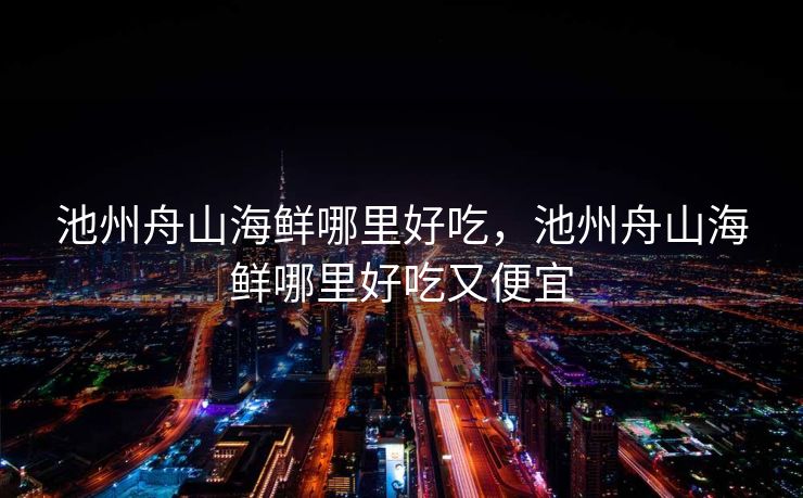 池州舟山海鲜哪里好吃，池州舟山海鲜哪里好吃又便宜