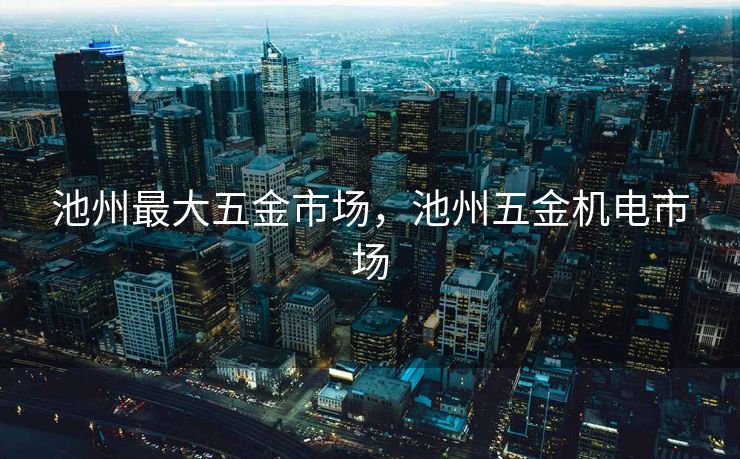 池州最大五金市场，池州五金机电市场