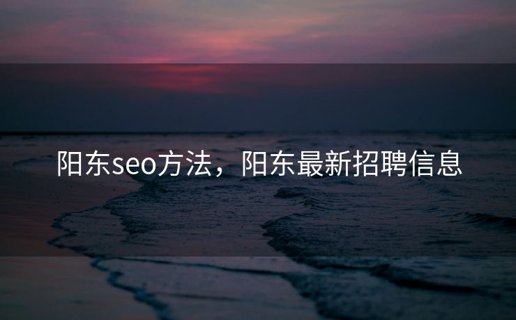 阳东seo方法，阳东最新招聘信息