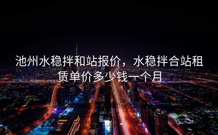 池州水稳拌和站报价，水稳拌合站租赁单价多少钱一个月