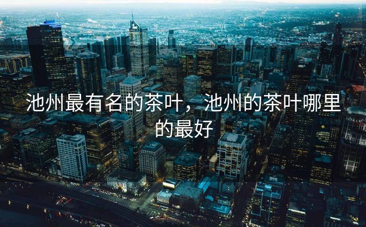 池州最有名的茶叶，池州的茶叶哪里的最好