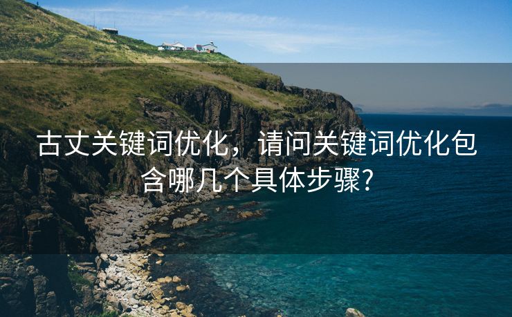 古丈关键词优化，请问关键词优化包含哪几个具体步骤?