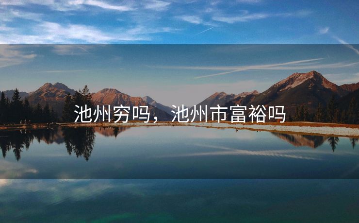 池州穷吗,池州市富裕吗 池州穷吗,池州市富裕吗