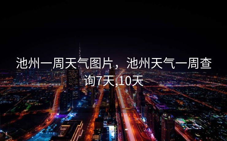 池州一周天气图片，池州天气一周查询7天,10天