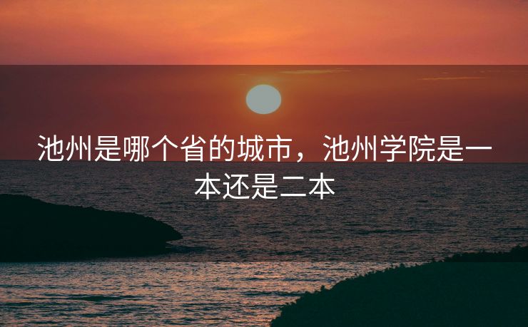 池州是哪个省的城市，池州学院是一本还是二本
