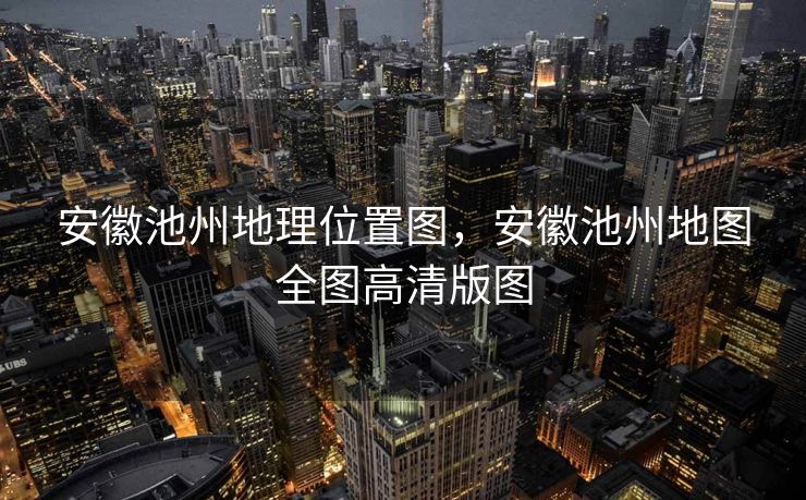 安徽池州地理位置图，安徽池州地图全图高清版图
