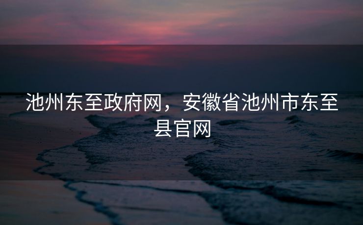 池州东至政府网，安徽省池州市东至县官网