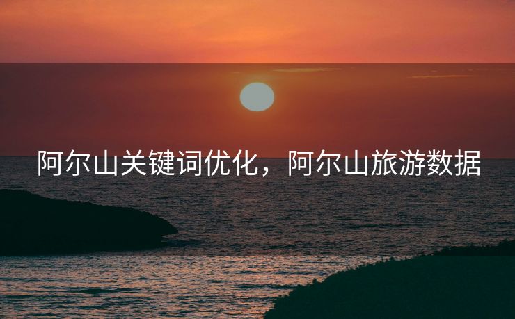 阿尔山关键词优化，阿尔山旅游数据