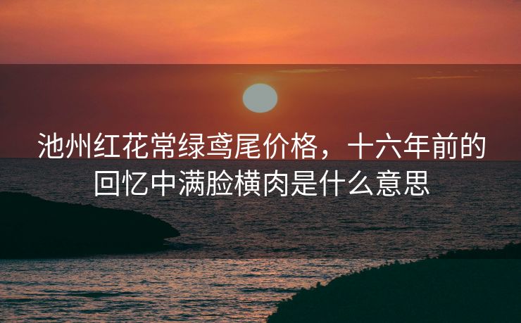 池州红花常绿鸢尾价格，十六年前的回忆中满脸横肉是什么意思