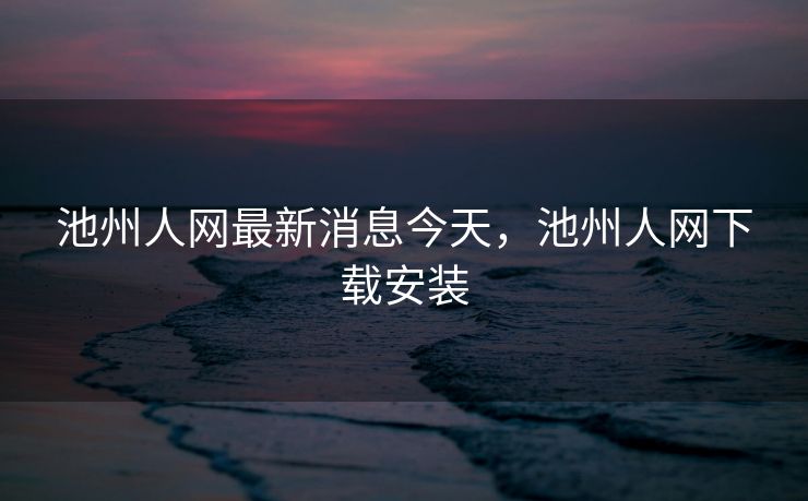 池州人网最新消息今天，池州人网下载安装
