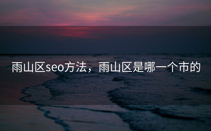 雨山区seo方法，雨山区是哪一个市的