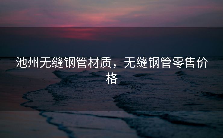 池州无缝钢管材质，无缝钢管零售价格