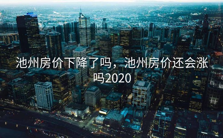 池州房价下降了吗，池州房价还会涨吗2020