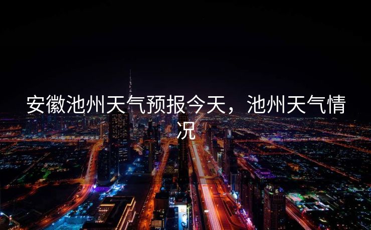 安徽池州天气预报今天，池州天气情况