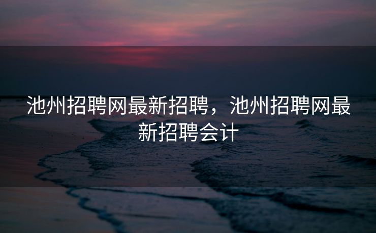 池州招聘网最新招聘，池州招聘网最新招聘会计