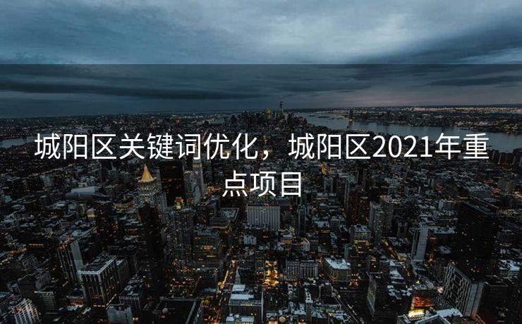 城阳区关键词优化，城阳区2021年重点项目