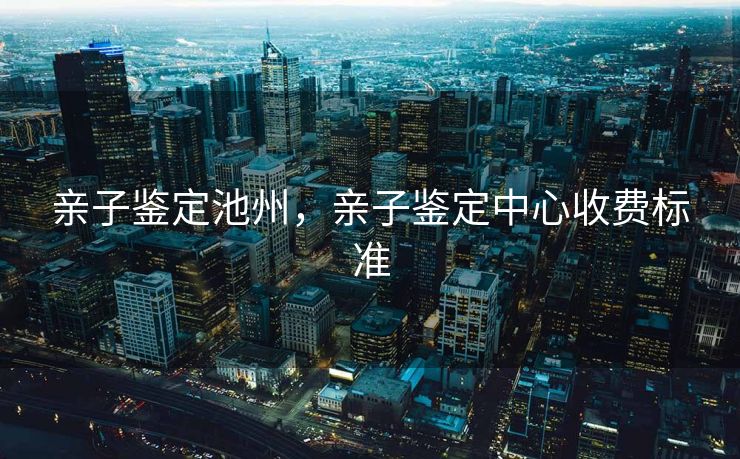 亲子鉴定池州，亲子鉴定中心收费标准