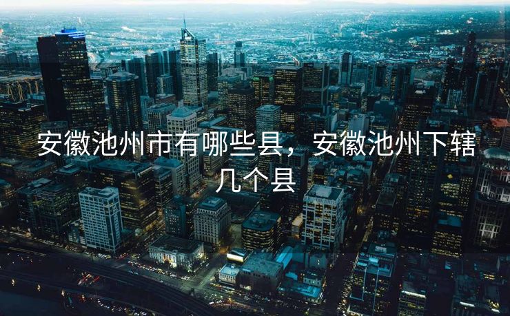 安徽池州市有哪些县，安徽池州下辖几个县